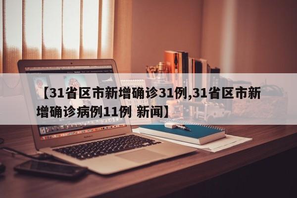 【31省区市新增确诊31例,31省区市新增确诊病例11例 新闻】