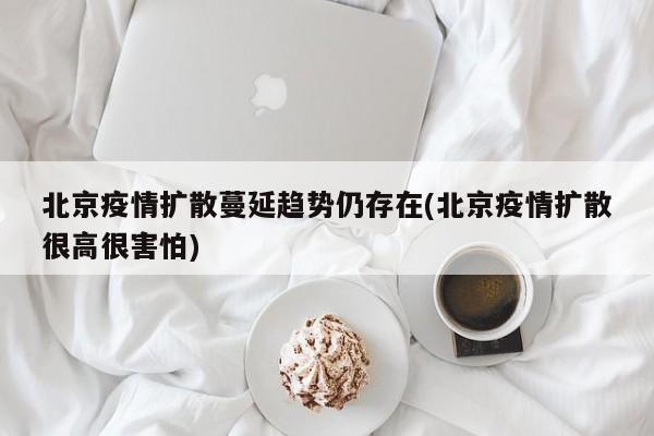 北京疫情扩散蔓延趋势仍存在(北京疫情扩散很高很害怕)