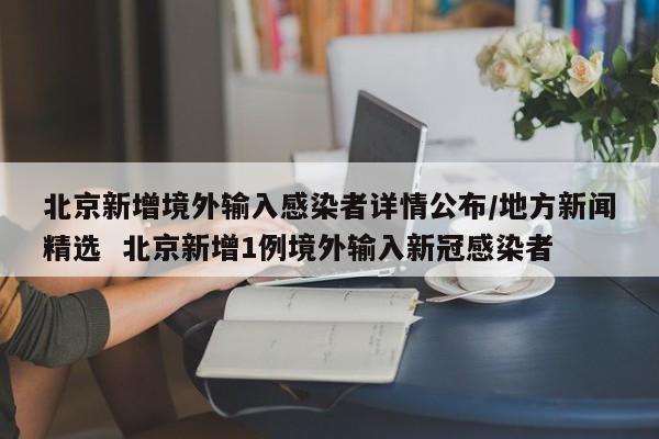 北京新增境外输入感染者详情公布/地方新闻精选 北京新增1例境外输入新冠感染者