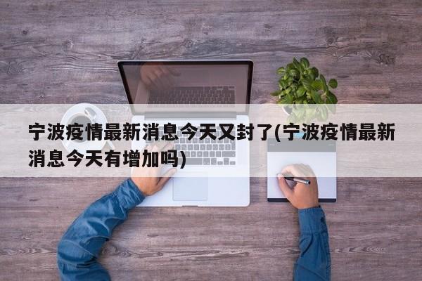宁波疫情最新消息今天又封了(宁波疫情最新消息今天有增加吗)