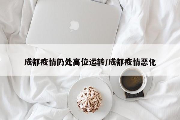 成都疫情仍处高位运转/成都疫情恶化