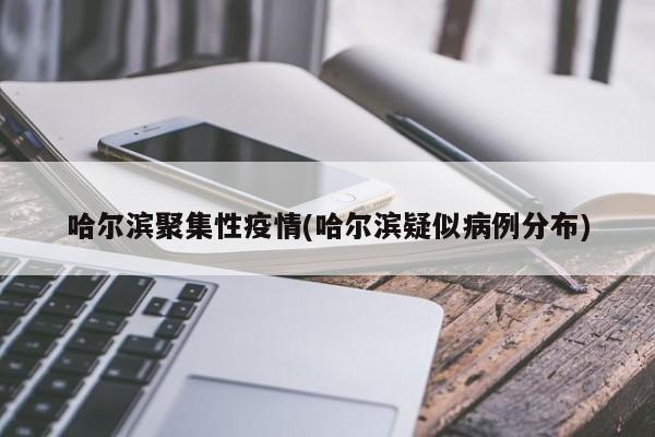 哈尔滨聚集性疫情(哈尔滨疑似病例分布)